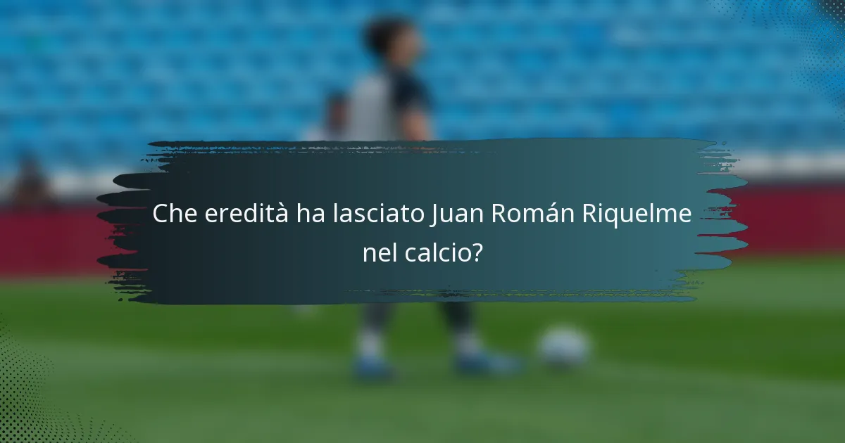 Che eredità ha lasciato Juan Román Riquelme nel calcio?