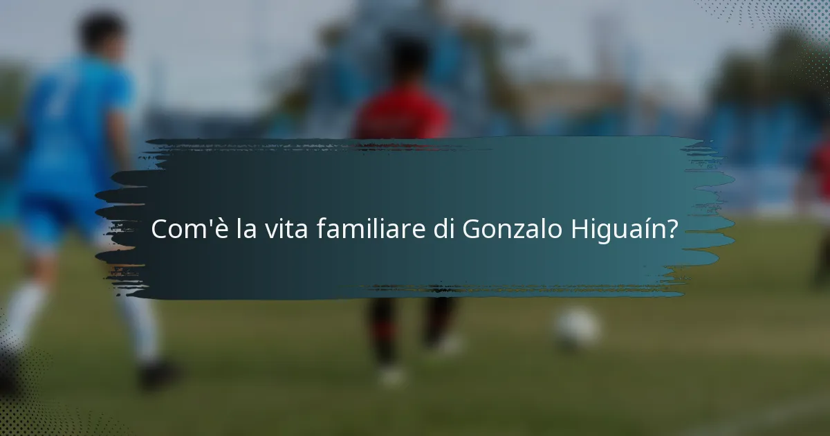 Com'è la vita familiare di Gonzalo Higuaín?