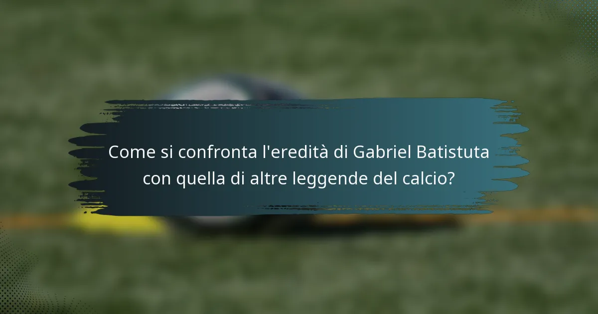 Come si confronta l'eredità di Gabriel Batistuta con quella di altre leggende del calcio?