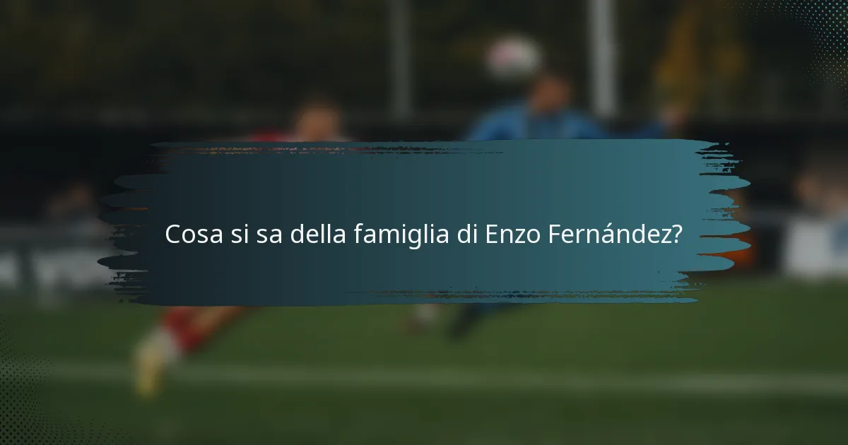 Cosa si sa della famiglia di Enzo Fernández?