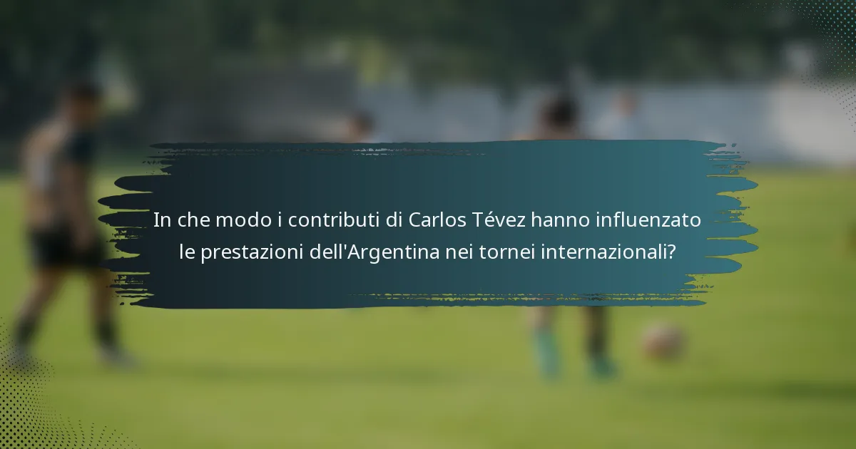 In che modo i contributi di Carlos Tévez hanno influenzato le prestazioni dell'Argentina nei tornei internazionali?
