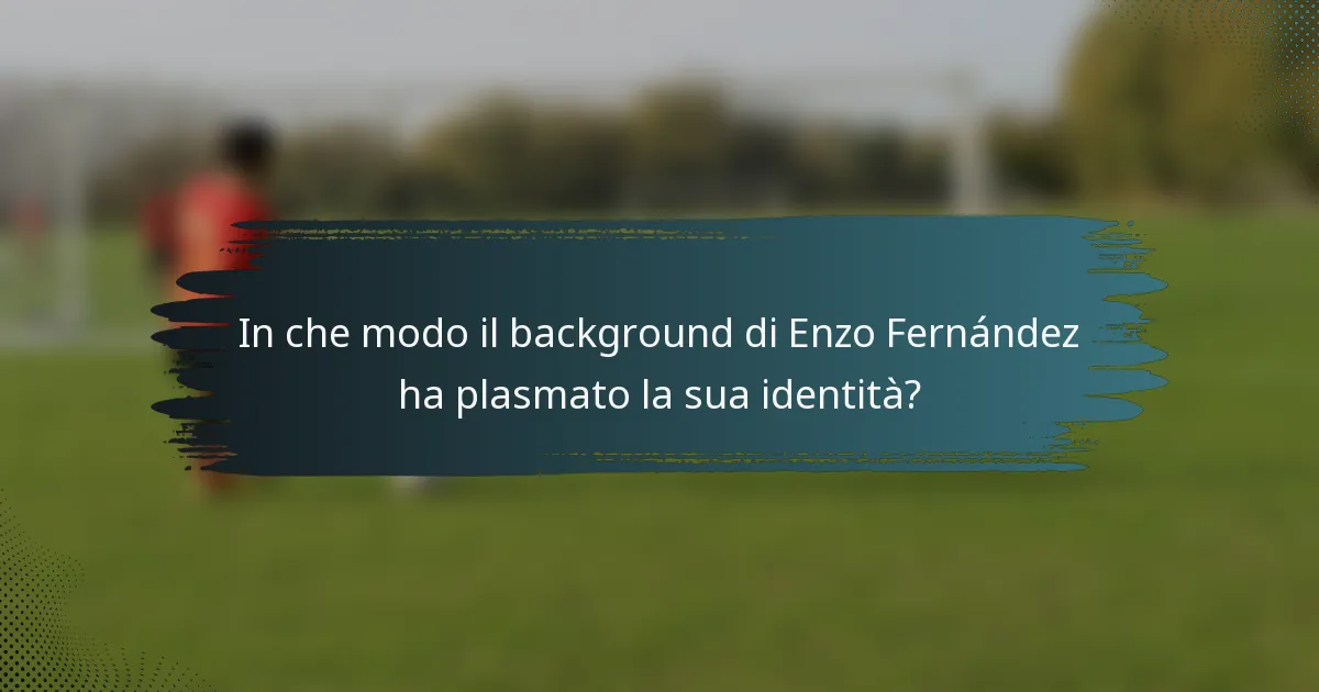 In che modo il background di Enzo Fernández ha plasmato la sua identità?