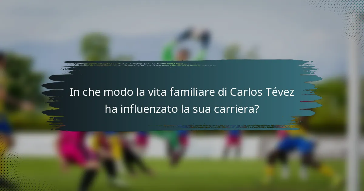 In che modo la vita familiare di Carlos Tévez ha influenzato la sua carriera?