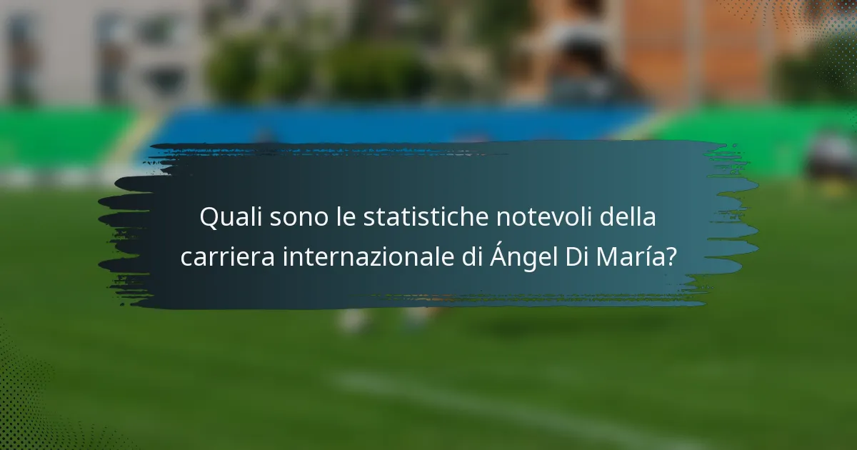 Quali sono le statistiche notevoli della carriera internazionale di Ángel Di María?